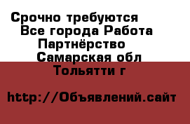 Срочно требуются !!!! - Все города Работа » Партнёрство   . Самарская обл.,Тольятти г.